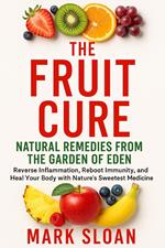 The Fruit Cure: Natural Remedies from the Garden of Eden; Reverse Inflammation, Reboot Immunity, and Heal Your Body with Nature’s Sweetest Medicine