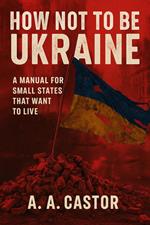 How Not to Be Ukraine: A Manual for Small States That Want to Live