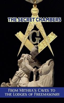 The Secret Chambers: From Mithra's Caves to the Lodges of Freemasonry - Borna Ahadi - cover