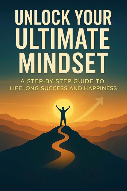 Unlock Your Ultimate Mindset: : A Step-by-Step Guide to Lifelong Success and Happiness