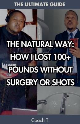 The Natural Way: How I Lost 100+ Pounds Without Surgery Or Shots - Coach T - cover