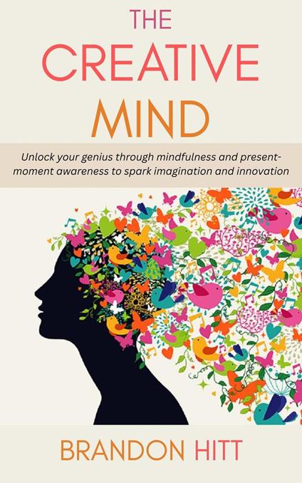 The Creative Mind: Unlock your genius through mindfulness and present-moment awareness to spark imagination and innovation