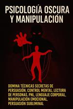 Psicología Oscura y Manipulación: Domina Técnicas Secretas de Persuasión, Control Mental, Lectura de Personas, PNL, Lenguaje Corporal, Manipulación Emocional, Persuasión Subliminal