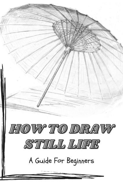 How to Draw Still Life: a Guide for Beginners - Angela Wright - ebook
