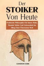 Der Stoiker Von Heute: Praktische Philosophie Für Innere Ruhe, Mentale Stärke Und Gelassenheit Im Alltag Einer Überreizten Welt