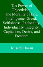 The Power of Objectivism: The Morality of Life, Intelligence, Greed, Selfishness, Rationality, Individuality, Integrity, Capitalism, Desire, and Freedom