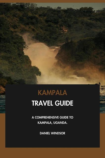 Kampala Travel Guide: A Comprehensive Guide to Kampala, Uganda.