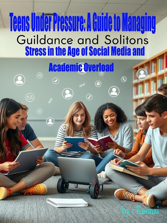 Teens Under Pressure: A Guide to Managing Stress in the Age of Social Media and Academic Overload