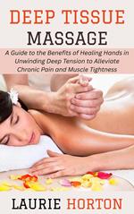 Deep Tissue Massage: A Guide to the Benefits of Healing Hands in Unwinding Deep Tension to Alleviate Chronic Pain and Muscle Tightness