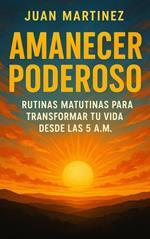 Amanecer Poderoso: Rutinas Matutinas para Transformar tu Vida desde las 5 A.M.