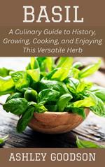 Basil: A Culinary Guide to History, Growing, Cooking, and Enjoying This Versatile Herb