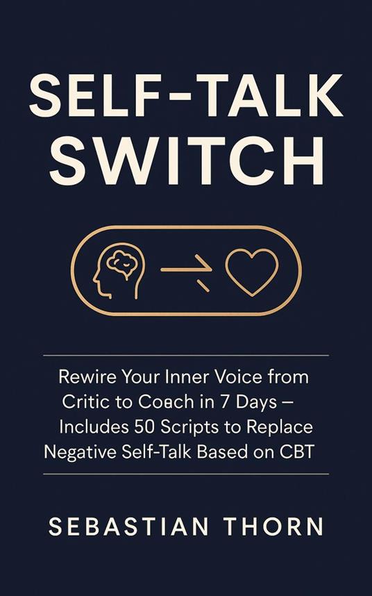 Self-Talk Switch: Rewire Your Inner Voice from Critic to Coach in 7 Days – Includes 50 Scripts to Replace Negative Self-Talk Based on CBT
