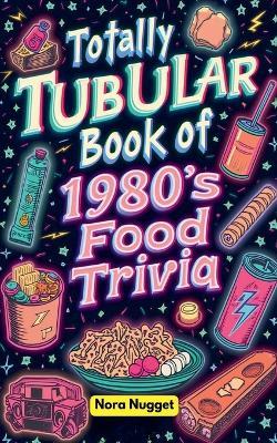 The Totally Tubular Book of 1980s Food Trivia - Nora Nugget - cover