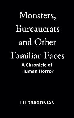 Monsters, Bureaucrats and Other Familiar Faces: A Chronicle of Human Horror - Lu Dragonian - cover