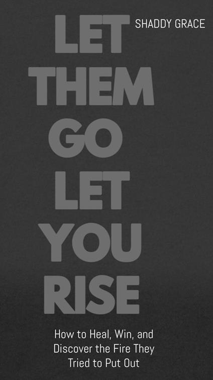 Let Them Go let Them Rise:How to Heal, Win, and Discover the Fire They Tried to Put Out