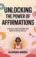 **Unlocking the Power of Affirmations: A Practical Guide to Rewire Your Mind for Success and Joy