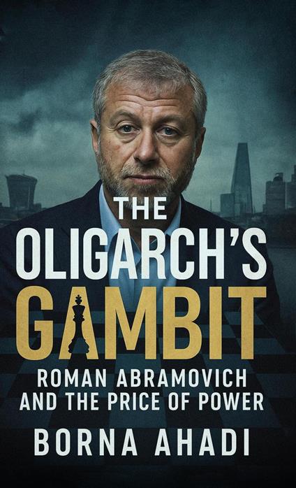 The Oligarch’s Gambit: Roman Abramovich and the Price of Power