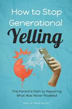 How to Stop Generational Yelling: The Parent’s Path to Repairing What Was Never Modeled