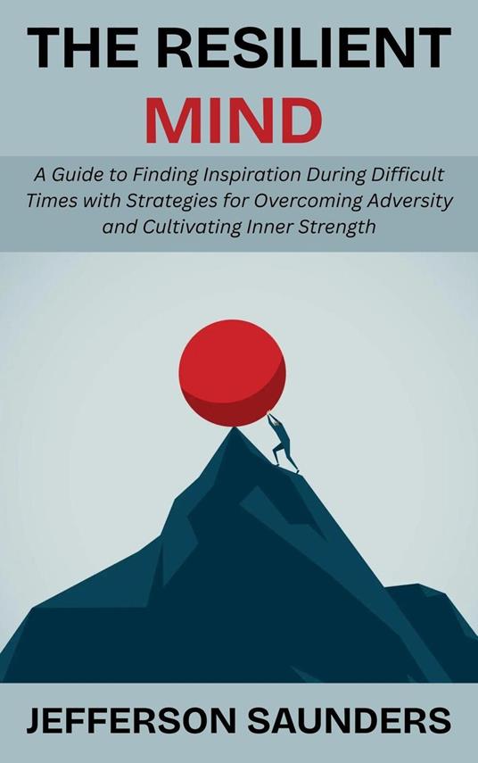 The Resilient Mind: A Guide to Finding Inspiration During Difficult Times with Strategies for Overcoming Adversity and Cultivating Inner Strength