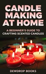 Candle Making at Home: A Beginner's Guide to Crafting Scented Candles