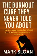 The Burnout Cure They Never Told You About; How To Escape Exhaustion, Rebuild Focus, And Find Real Peace In A Loud World