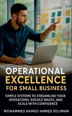 Operational Excellence for Small Business: Simple Systems to Streamline Your Operations, Reduce Waste, and Scale with Confidence - Mohammed Hamed Ahmed Soliman - cover