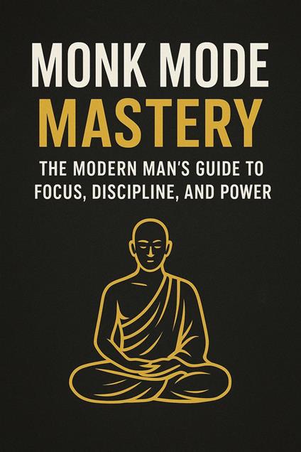 Monk Mode Mastery: The Modern Man’s Guide to Focus, Discipline, and Power
