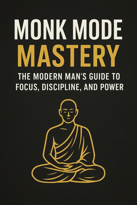 Monk Mode Mastery: The Modern Man’s Guide to Focus, Discipline, and Power