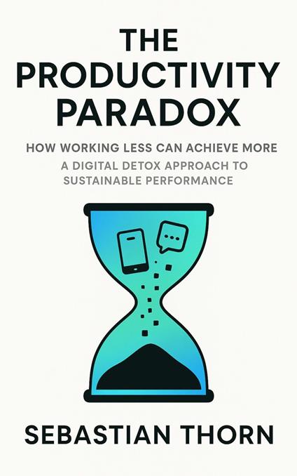 The Productivity Paradox : How Working Less Can Achieve More - A Digital Detox Approach to Sustainable Performance