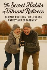 The Secret Habits of Vibrant Retirees: 13 Daily Routines for Lifelong Energy and Engagement
