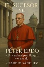 El Sucesor: VII – Péter Erdo – Un cardenal para Hungría y el mundo