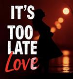 It's Too Late Love