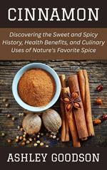 Cinnamon: Discovering the Sweet and Spicy History, Health Benefits, and Culinary Uses of Nature's Favorite Spice