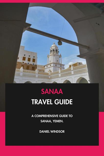 Sanaa Travel Guide: A Comprehensive Guide to Sanaa, Yemen.