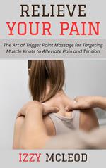 Relieve Your Pain: The Art of Trigger Point Massage for Targeting Muscle Knots to Alleviate Pain and Tension