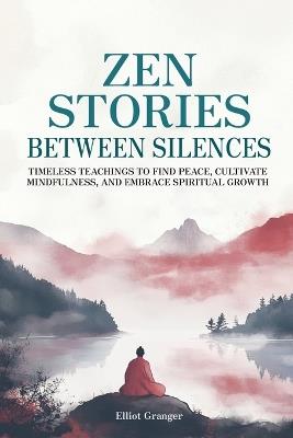 Zen Stories Between Silences: Timeless teachings to find peace, cultivate mindfulness, and embrace spiritual growth - Elliot Granger - cover