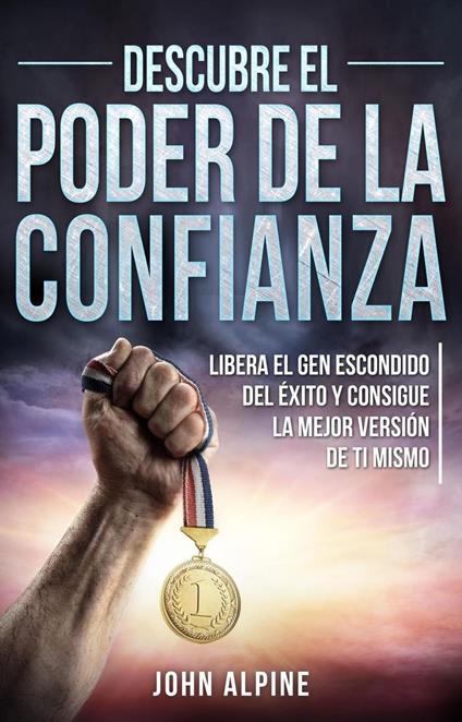 Descubre el poder de la confianza Libera el gen escondido del éxito y consigue la mejor versión de ti mismo