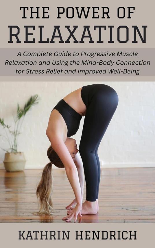 The Power of Relaxation: A Complete Guide to Progressive Muscle Relaxation and Using the Mind-Body Connection for Stress Relief and Improved Well-Being