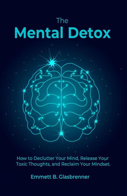 The Mental Detox: HOW TO DECLUTTER YOUR MIND, RELEASE YOUR TOXIC THOUGHTS, AND RECLAIM YOUR MINDSET