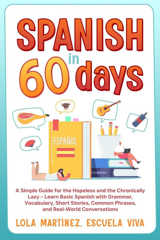 Spanish in 60 days: A Simple Guide for the Hopeless and the Chronically Lazy – Learn Basic Spanish with Grammar, Vocabulary, Short Stories, Common Phrases, and Real-World Conversations