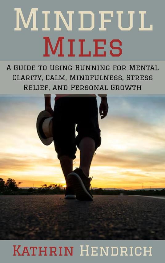 Mindful Miles: A Guide to Using Running for Mental Clarity, Calm, Mindfulness, Stress Relief, and Personal Growth