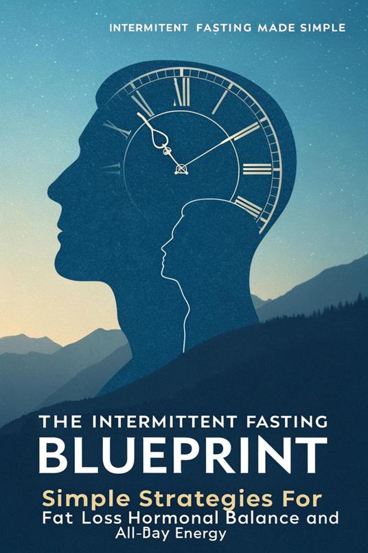 The Intermittent Fasting Blueprint Simple Strategies for Fat Loss, Hormonal Balance, and All-Day Energy