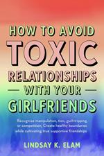 How To Avoid Toxic Relationships With Your Girlfriends: Recognize manipulation, guilt-tripping, or competition Create healthy boundaries while cultivating true, supportive friendships