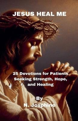 Jesus Heal Me - 25 Devotions for Patients Seeking Strength, Hope, and Healing - N Josphine - cover