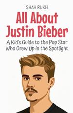 All About Justin Bieber: A Kid's Guide to the Pop Star Who Grew Up in the Spotlight