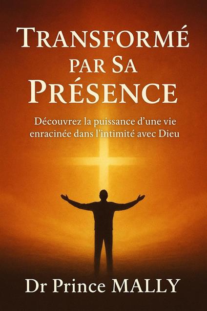 Transformé par Sa présence : Découvrez la Puissance d'une Vie enracinée dans l'Intimité avec Dieu