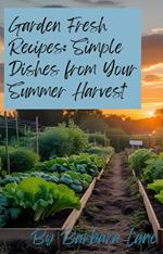 Garden Fresh Recipes: Simple Dishes from Your Summer Harvest