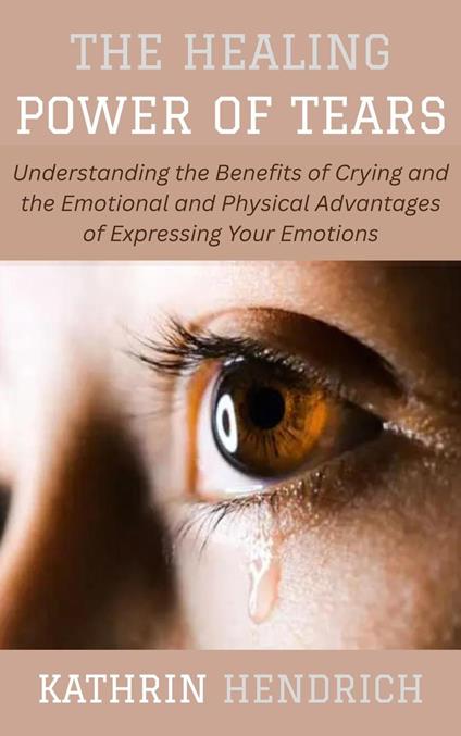 The Healing Power of Tears: Understanding the Benefits of Crying and the Emotional and Physical Advantages of Expressing Your Emotions