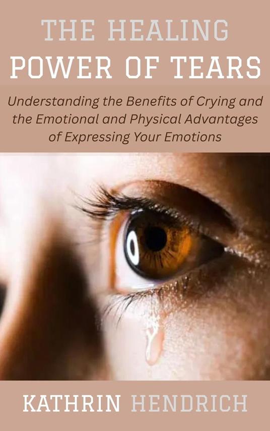 The Healing Power of Tears: Understanding the Benefits of Crying and the Emotional and Physical Advantages of Expressing Your Emotions