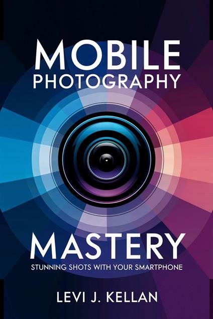 Mobile Photography Mastery: Stunning Shots with Your Smartphone